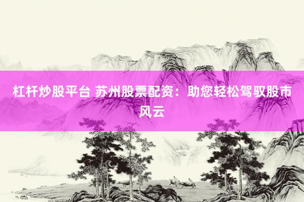 杠杆炒股平台 苏州股票配资：助您轻松驾驭股市风云