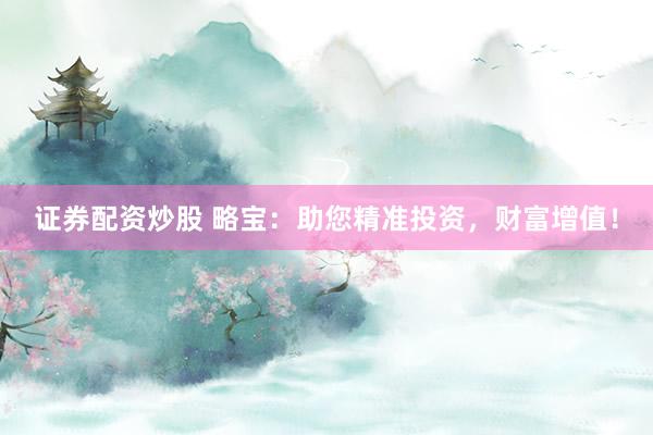 证券配资炒股 略宝：助您精准投资，财富增值！