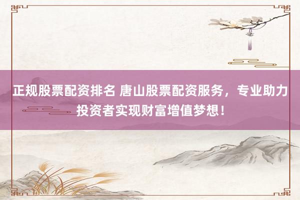 正规股票配资排名 唐山股票配资服务，专业助力投资者实现财富增值梦想！