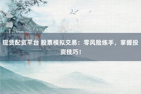 现货配资平台 股票模拟交易：零风险练手，掌握投资技巧！