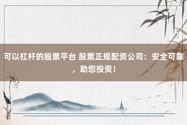 可以杠杆的股票平台 股票正规配资公司：安全可靠，助您投资！