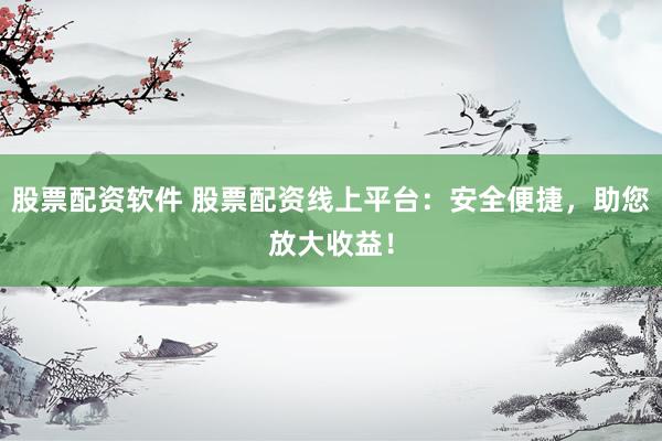 股票配资软件 股票配资线上平台：安全便捷，助您放大收益！