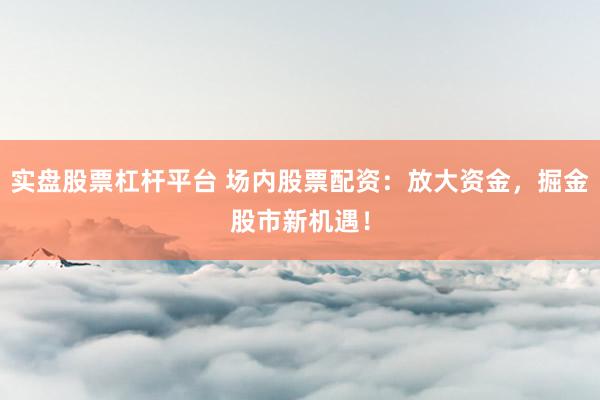 实盘股票杠杆平台 场内股票配资：放大资金，掘金股市新机遇！