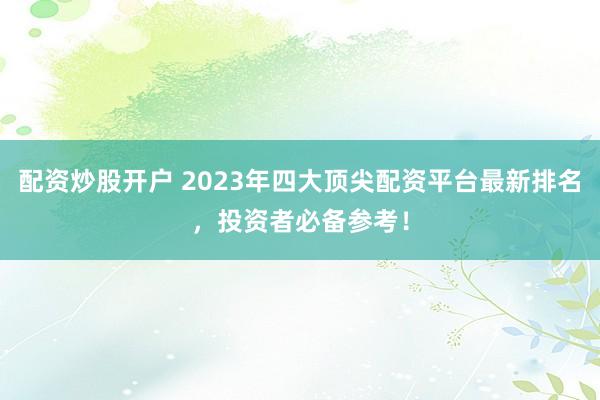 配资炒股开户 2023年四大顶尖配资平台最新排名，投资者必备参考！