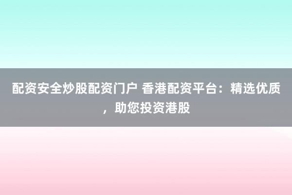 配资安全炒股配资门户 香港配资平台：精选优质，助您投资港股