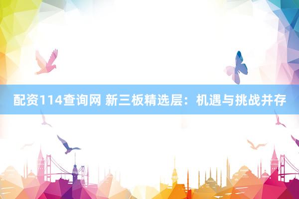 配资114查询网 新三板精选层：机遇与挑战并存