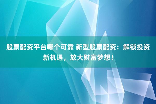 股票配资平台哪个可靠 新型股票配资：解锁投资新机遇，放大财富梦想！