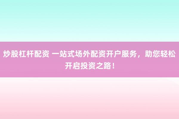 炒股杠杆配资 一站式场外配资开户服务，助您轻松开启投资之路！