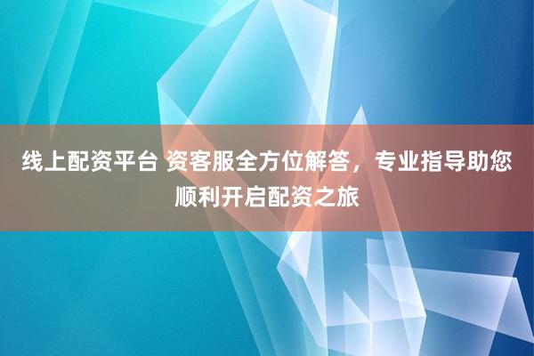 线上配资平台 资客服全方位解答，专业指导助您顺利开启配资之旅