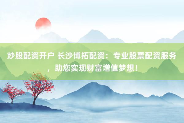 炒股配资开户 长沙博拓配资：专业股票配资服务，助您实现财富增值梦想！