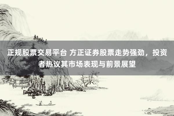 正规股票交易平台 方正证券股票走势强劲，投资者热议其市场表现与前景展望