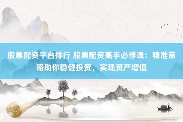 股票配资平台排行 股票配资高手必修课：精准策略助你稳健投资，实现资产增值