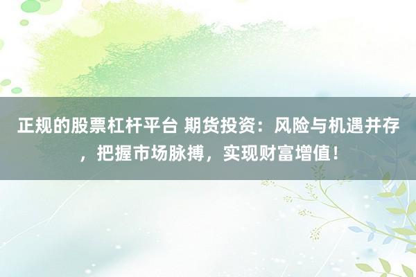正规的股票杠杆平台 期货投资：风险与机遇并存，把握市场脉搏，实现财富增值！