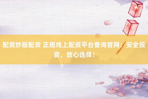 配资炒股配资 正规线上配资平台查询官网：安全投资，放心选择！