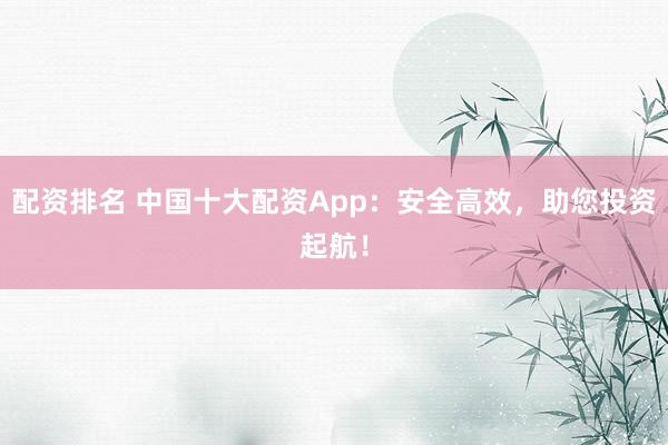 配资排名 中国十大配资App：安全高效，助您投资起航！
