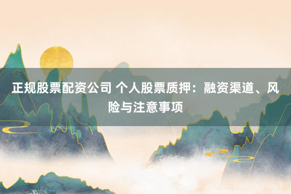 正规股票配资公司 个人股票质押：融资渠道、风险与注意事项