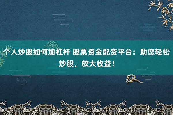 个人炒股如何加杠杆 股票资金配资平台：助您轻松炒股，放大收益！