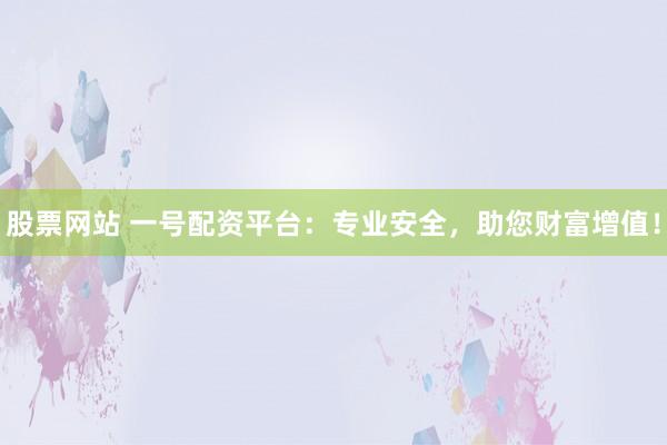 股票网站 一号配资平台：专业安全，助您财富增值！