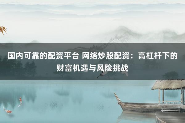 国内可靠的配资平台 网络炒股配资：高杠杆下的财富机遇与风险挑战