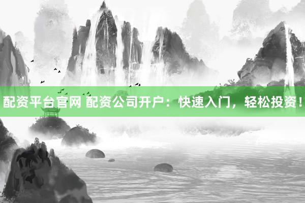 配资平台官网 配资公司开户：快速入门，轻松投资！