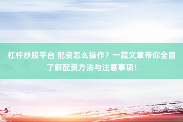 杠杆炒股平台 配资怎么操作？一篇文章带你全面了解配资方法与注意事项！