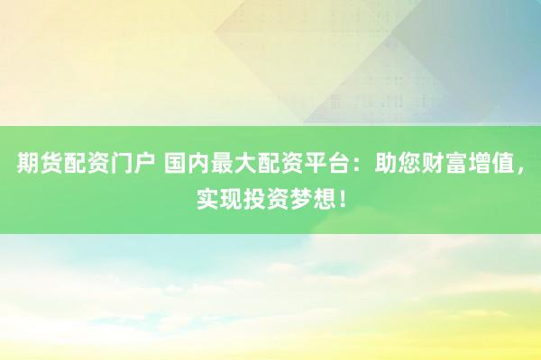 期货配资门户 国内最大配资平台：助您财富增值，实现投资梦想！