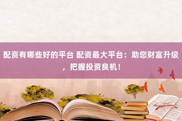 配资有哪些好的平台 配资最大平台：助您财富升级，把握投资良机！