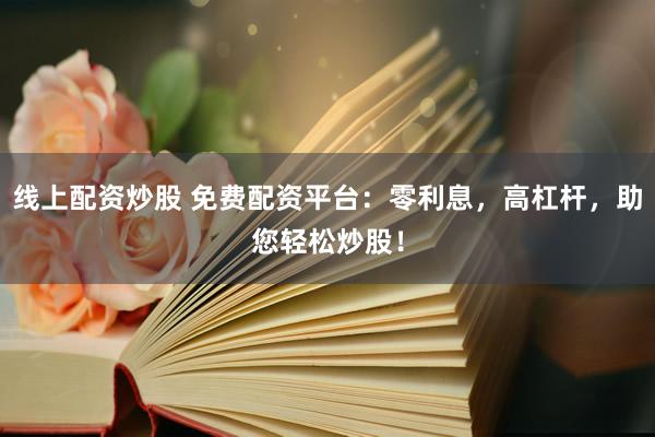 线上配资炒股 免费配资平台：零利息，高杠杆，助您轻松炒股！