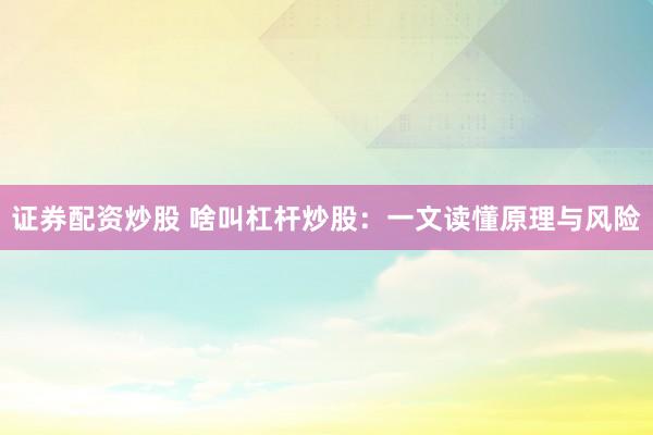 证券配资炒股 啥叫杠杆炒股：一文读懂原理与风险