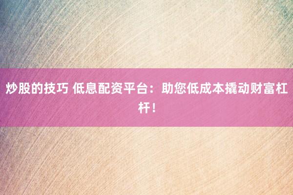 炒股的技巧 低息配资平台：助您低成本撬动财富杠杆！