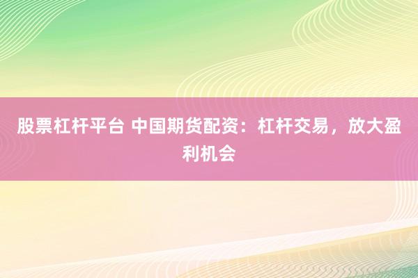 股票杠杆平台 中国期货配资：杠杆交易，放大盈利机会