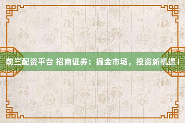 前三配资平台 招商证券：掘金市场，投资新机遇！