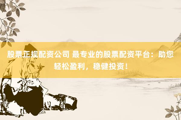 股票正规配资公司 最专业的股票配资平台：助您轻松盈利，稳健投资！