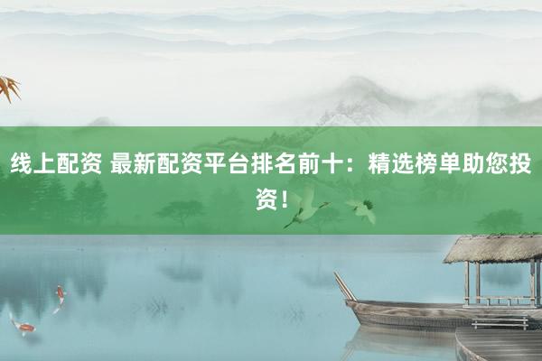 线上配资 最新配资平台排名前十：精选榜单助您投资！