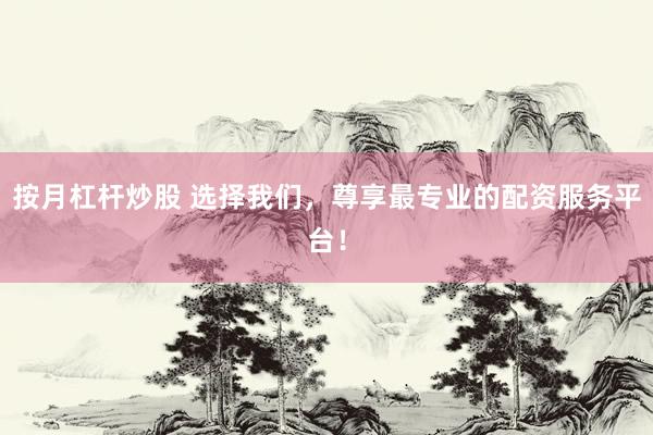 按月杠杆炒股 选择我们，尊享最专业的配资服务平台！
