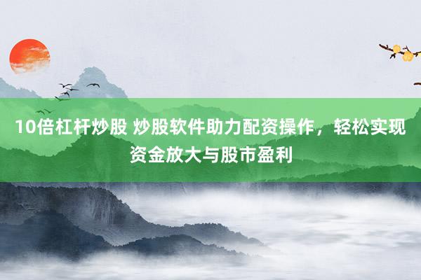 10倍杠杆炒股 炒股软件助力配资操作，轻松实现资金放大与股市盈利