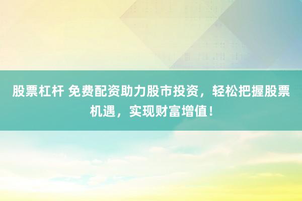 股票杠杆 免费配资助力股市投资，轻松把握股票机遇，实现财富增值！