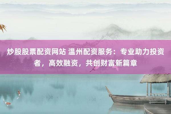 炒股股票配资网站 温州配资服务：专业助力投资者，高效融资，共创财富新篇章