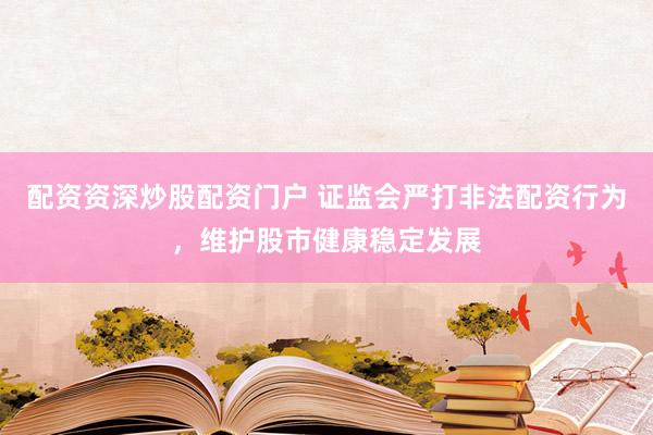配资资深炒股配资门户 证监会严打非法配资行为，维护股市健康稳定发展