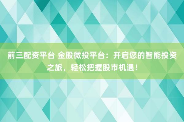 前三配资平台 金股微投平台：开启您的智能投资之旅，轻松把握股市机遇！