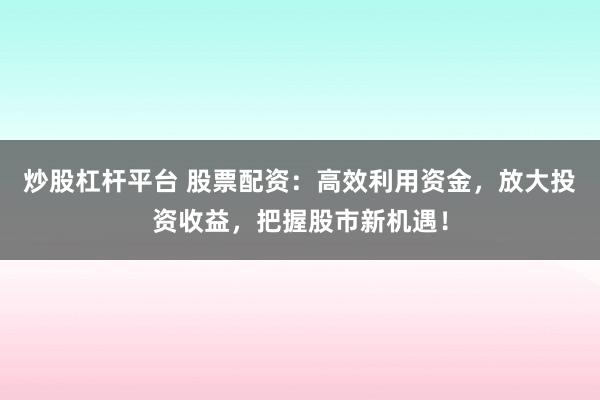 炒股杠杆平台 股票配资：高效利用资金，放大投资收益，把握股市新机遇！