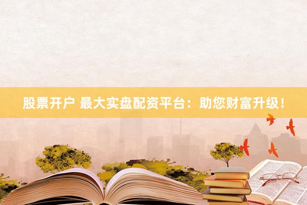 股票开户 最大实盘配资平台：助您财富升级！