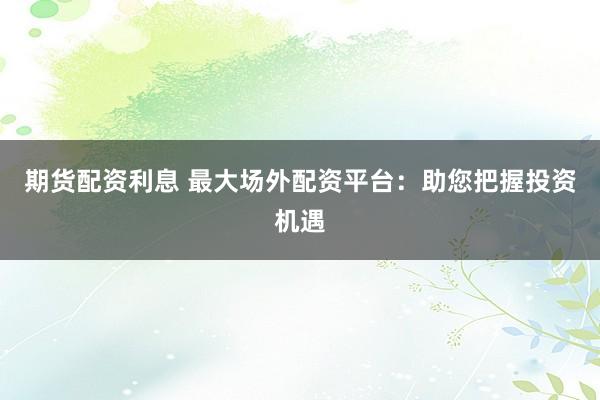 期货配资利息 最大场外配资平台：助您把握投资机遇
