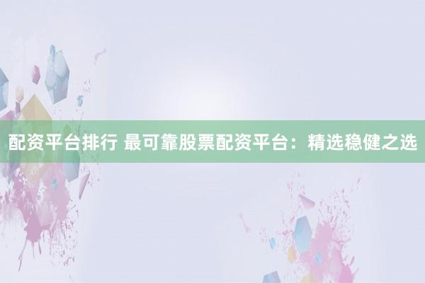 配资平台排行 最可靠股票配资平台：精选稳健之选