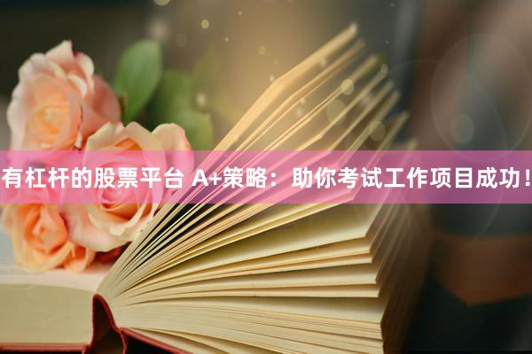 有杠杆的股票平台 A+策略：助你考试工作项目成功！