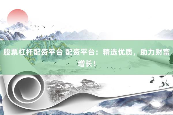 股票杠杆配资平台 配资平台：精选优质，助力财富增长！