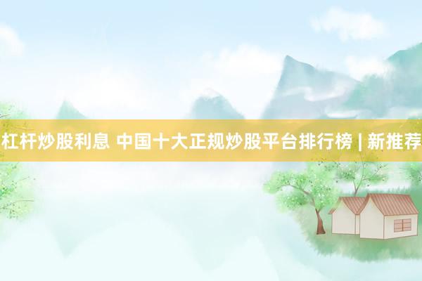 杠杆炒股利息 中国十大正规炒股平台排行榜 | 新推荐