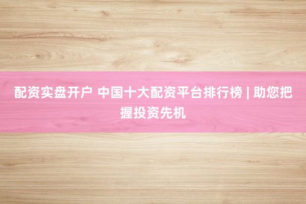 配资实盘开户 中国十大配资平台排行榜 | 助您把握投资先机