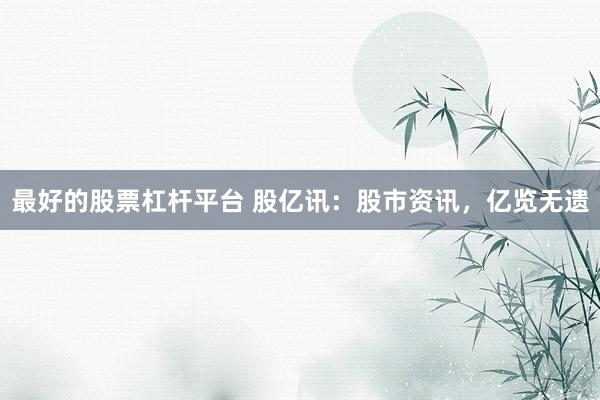 最好的股票杠杆平台 股亿讯：股市资讯，亿览无遗