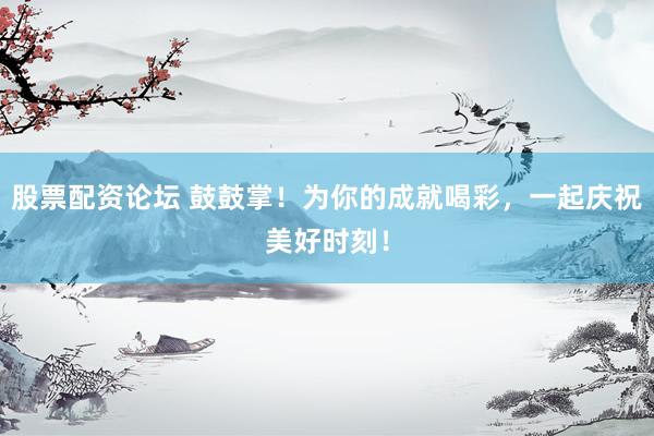 股票配资论坛 鼓鼓掌！为你的成就喝彩，一起庆祝美好时刻！